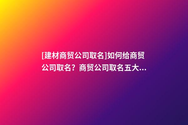 [建材商贸公司取名]如何给商贸公司取名？商贸公司取名五大技巧-第1张-公司起名-玄机派